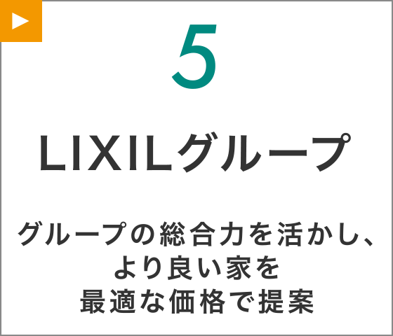 【5】LIXILグループ
グループの総合力を活かし、より良い家を最適な価格で提案