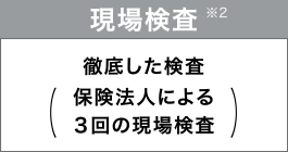 現場検査
徹底した検査（保険法人による３回の現場検査）