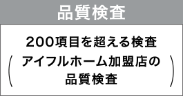 品質検査
200項目を超える検査（アイフルホーム加盟店の品質検査）